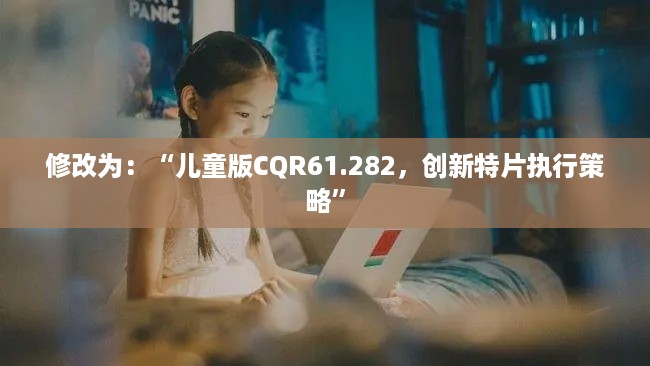 修改为：“儿童版CQR61.282，创新特片执行策略”