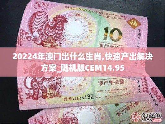 20224年澳门出什么生肖,快速产出解决方案_随机版CEM14.95