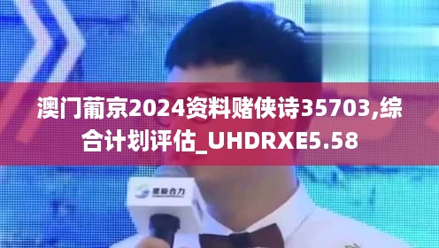 澳门葡京2024资料赌侠诗35703,综合计划评估_UHDRXE5.58