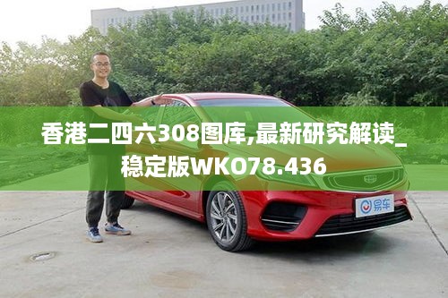 香港二四六308图库,最新研究解读_稳定版WKO78.436