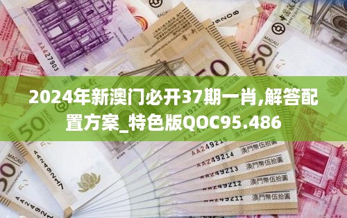 2024年新澳门必开37期一肖,解答配置方案_特色版QOC95.486