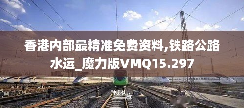 香港内部最精准免费资料,铁路公路水运_魔力版VMQ15.297