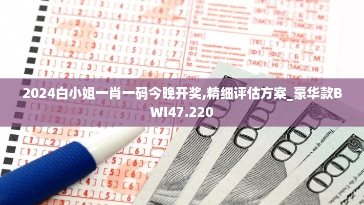 2024白小姐一肖一码今晚开奖,精细评估方案_豪华款BWI47.220