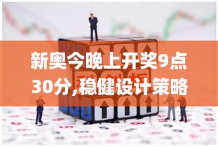 新奥今晚上开奖9点30分,稳健设计策略_全景版KUP53.248