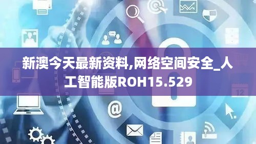 新澳今天最新资料,网络空间安全_人工智能版ROH15.529