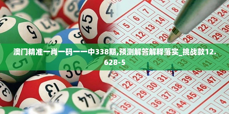 澳门精准一肖一码一一中338期,预测解答解释落实_挑战款12.628-5