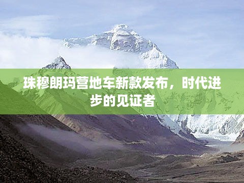 珠穆朗玛营地车新款发布，时代进步下的户外装备革新