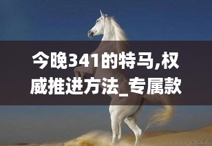 今晚341的特马,权威推进方法_专属款18.743