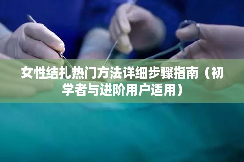 女性结扎热门方法的详细步骤指南（适合初学者与进阶用户）