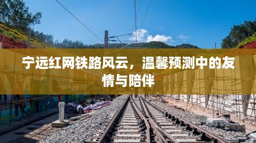 宁远红网铁路风云，友情与陪伴的温馨预测之旅