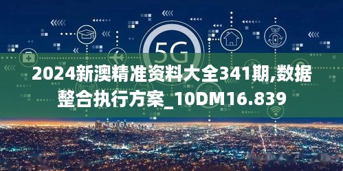 2024新澳精准资料大全341期,数据整合执行方案_10DM16.839