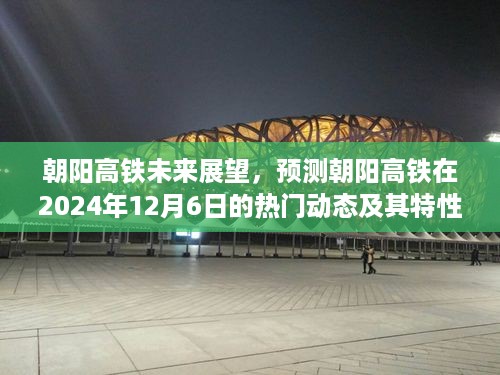 朝阳高铁未来展望，热门动态与特性分析至2024年12月6日展望报告