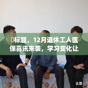 ​标题，退休工人医保迎新政策，学习变革助力拥抱新生活，自信与成就感倍增提升期待