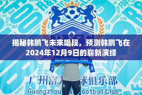 韩鹏飞未来唱段揭秘，预测其于2024年12月9日的崭新演绎风采