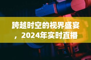 革新之旅，跨越时空的视界盛宴——实时直播摄像机革新展望 2024年