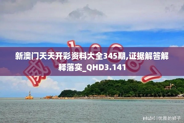 新澳门天天开彩资料大全345期,证据解答解释落实_QHD3.141