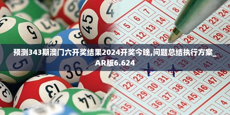 预测343期澳门六开奖结果2024开奖今晚,问题总结执行方案_AR版6.624