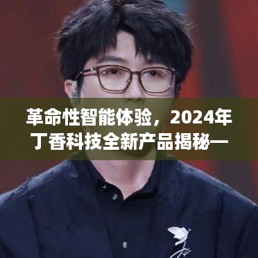 革命性智能体验，丁香时实时——丁香科技全新产品揭秘 2024年展望