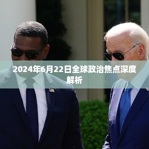 全球政治焦点深度解析，聚焦全球政治风云变幻的2024年6月22日