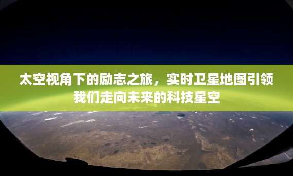 太空视角下的科技星空之旅，实时卫星地图引领励志前行之路