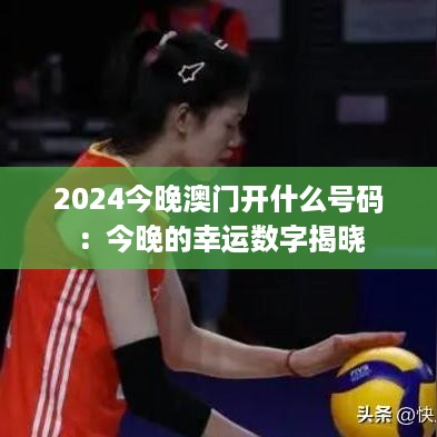 2024今晚澳门开什么号码：今晚的幸运数字揭晓