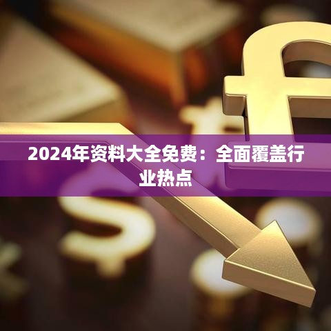 2024年资料大全免费：全面覆盖行业热点