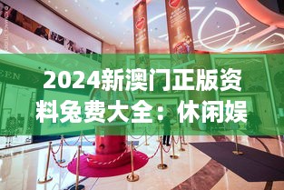 2024新澳门正版资料兔费大全：休闲娱乐新体验，生活更精彩