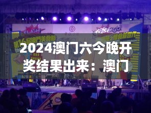 2024澳门六今晚开奖结果出来：澳门美食节开奖盛典