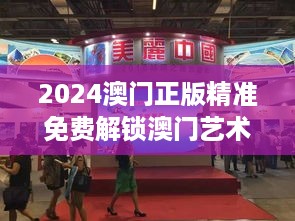 2024澳门正版精准免费解锁澳门艺术展览