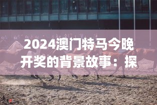 2024澳门特马今晚开奖的背景故事：探索马匹背后的传奇故事