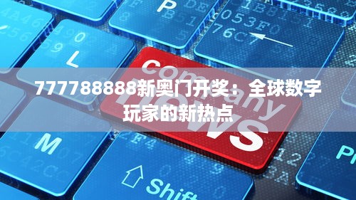 777788888新奥门开奖：全球数字玩家的新热点