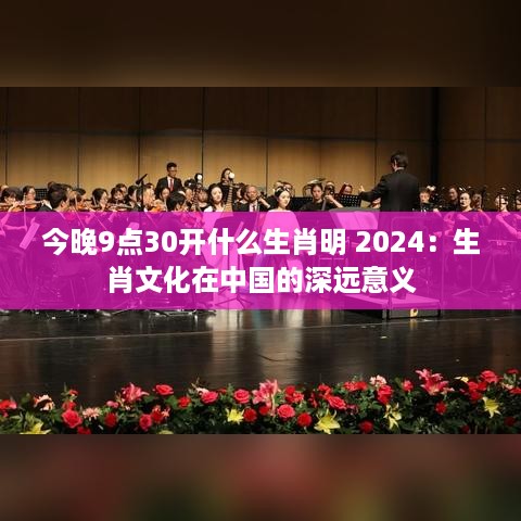 今晚9点30开什么生肖明 2024：生肖文化在中国的深远意义