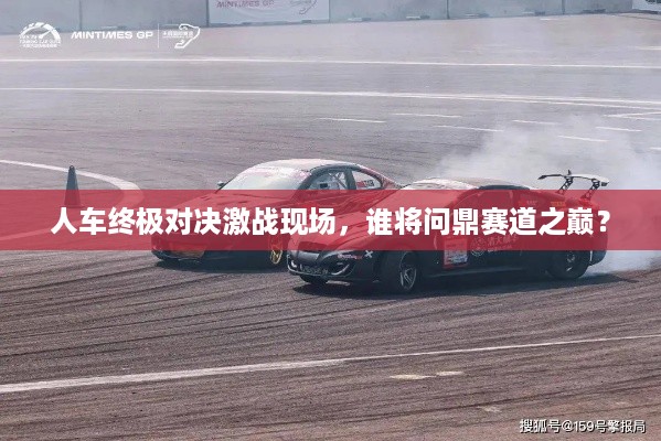 人车终极对决激战现场，谁将问鼎赛道之巅？