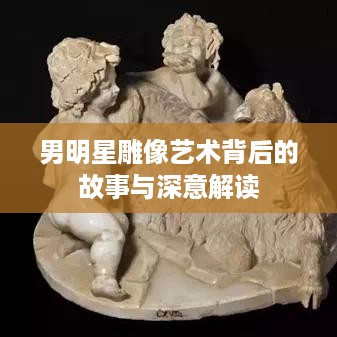 男明星雕像艺术背后的故事与深意解读