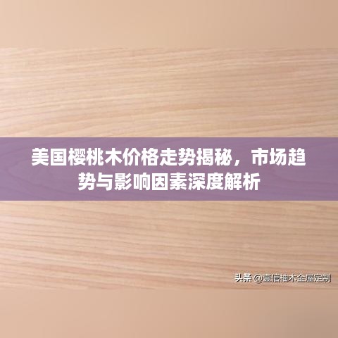 美国樱桃木价格走势揭秘，市场趋势与影响因素深度解析