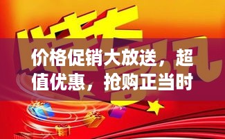 价格促销大放送，超值优惠，抢购正当时！