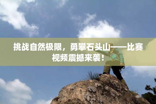 挑战自然极限，勇攀石头山——比赛视频震撼来袭！