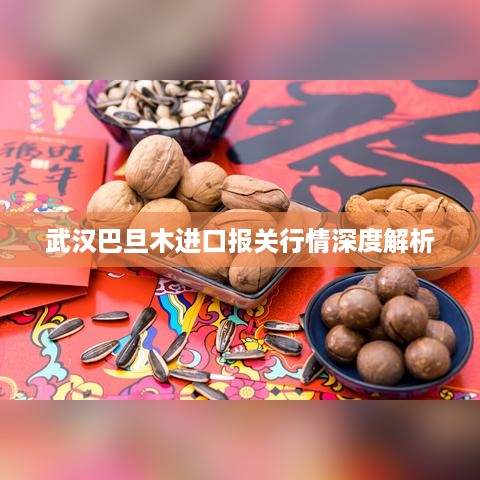 武汉巴旦木进口报关行情深度解析