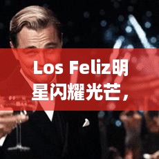 Los Feliz明星闪耀光芒，照亮娱乐圈风采无限！