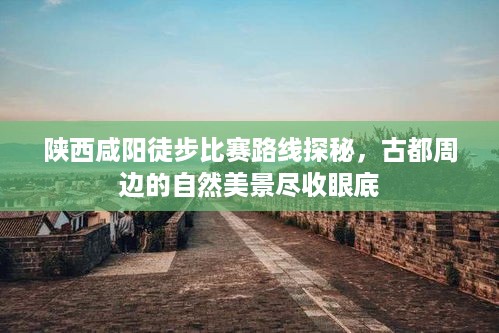 陕西咸阳徒步比赛路线探秘，古都周边的自然美景尽收眼底