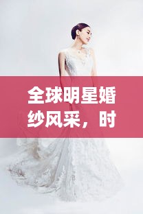 全球明星婚纱风采，时尚与浪漫的绝美交融