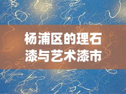 杨浦区的理石漆与艺术漆市场深度解析，行情探讨与趋势展望