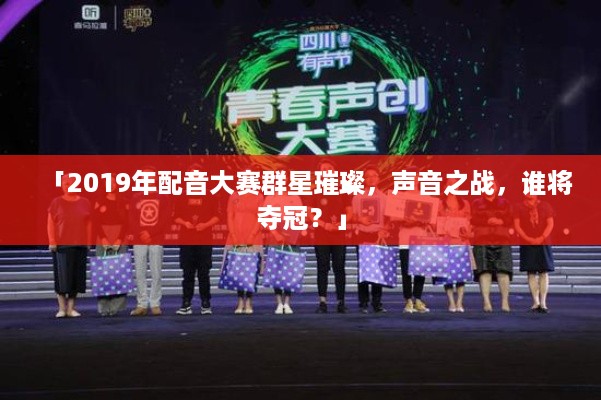 「2019年配音大赛群星璀璨，声音之战，谁将夺冠？」