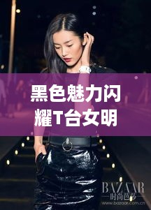 黑色魅力闪耀T台女明星风采惊艳全场