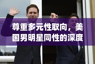 尊重多元性取向，美国男明星同性的深度探讨——社会观点与个人隐私的微妙平衡