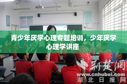 青少年厌学心理专题培训，少年厌学心理学讲座 