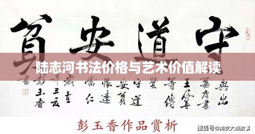 陆志河书法价格与艺术价值解读