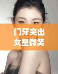 门牙突出女星微笑背后的故事揭秘