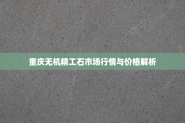 重庆无机精工石市场行情与价格解析