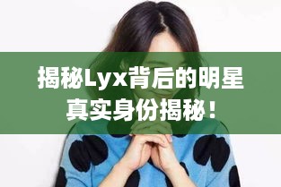 揭秘Lyx背后的明星真实身份揭秘！